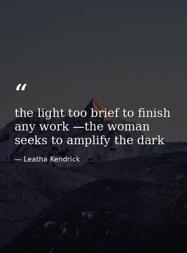 the light too brief to finish any work —the woman seeks to amplify the dark — Leatha Kendrick
