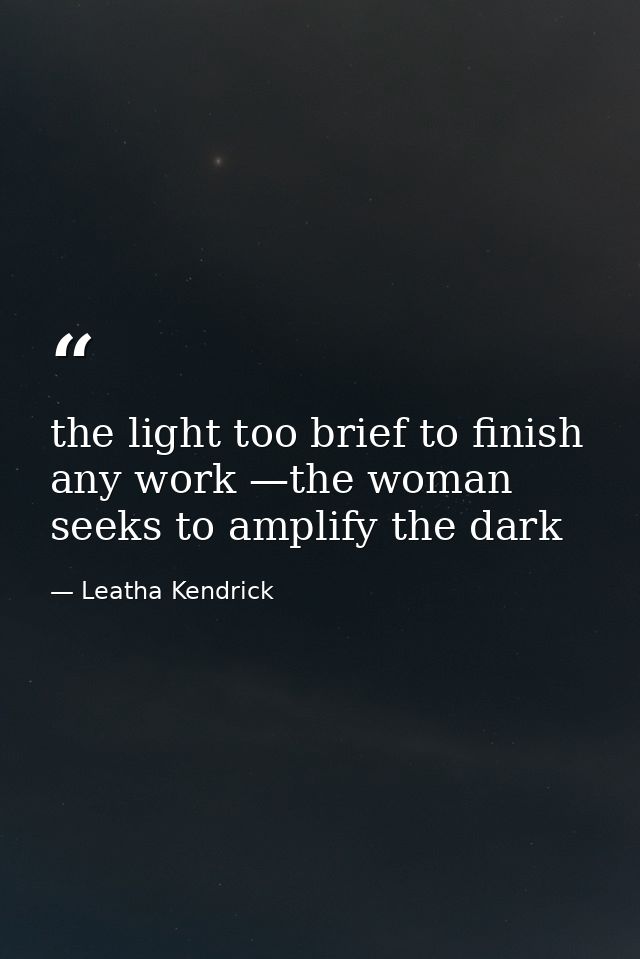 the light too brief to finish any work —the woman seeks to amplify the dark — Leatha Kendrick