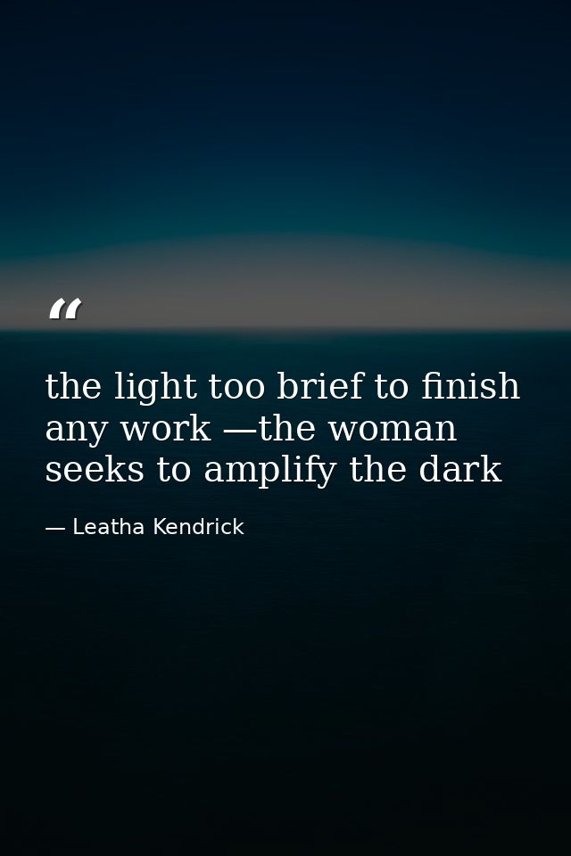 the light too brief to finish any work —the woman seeks to amplify the dark — Leatha Kendrick