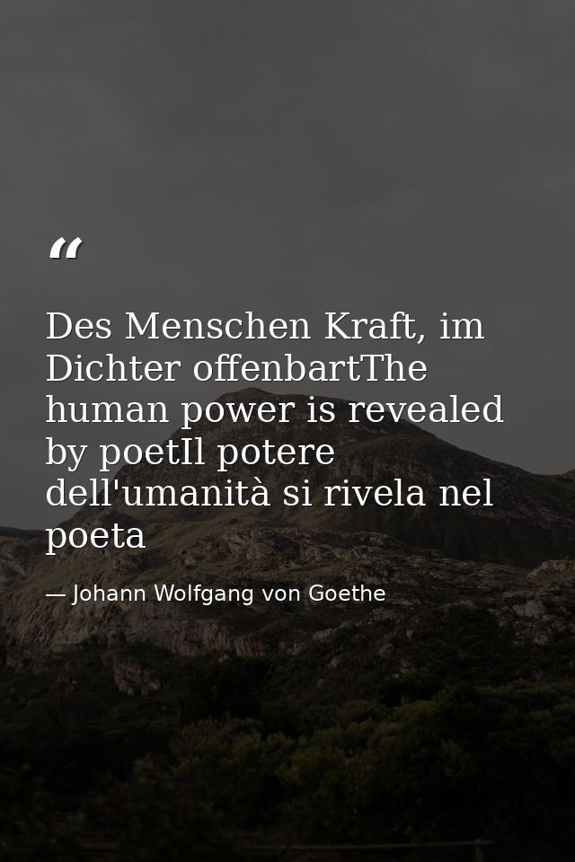 Des Menschen Kraft, im Dichter offenbartThe human power is revealed by poetIl potere dell'umanità si rivela nel poeta — Johann Wolfgang von Goethe