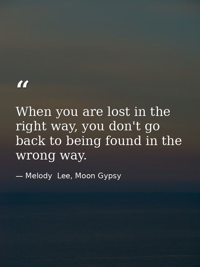 When you are lost in the right way, you don't go back to being found in the wrong way. — Melody  Lee, Moon Gypsy