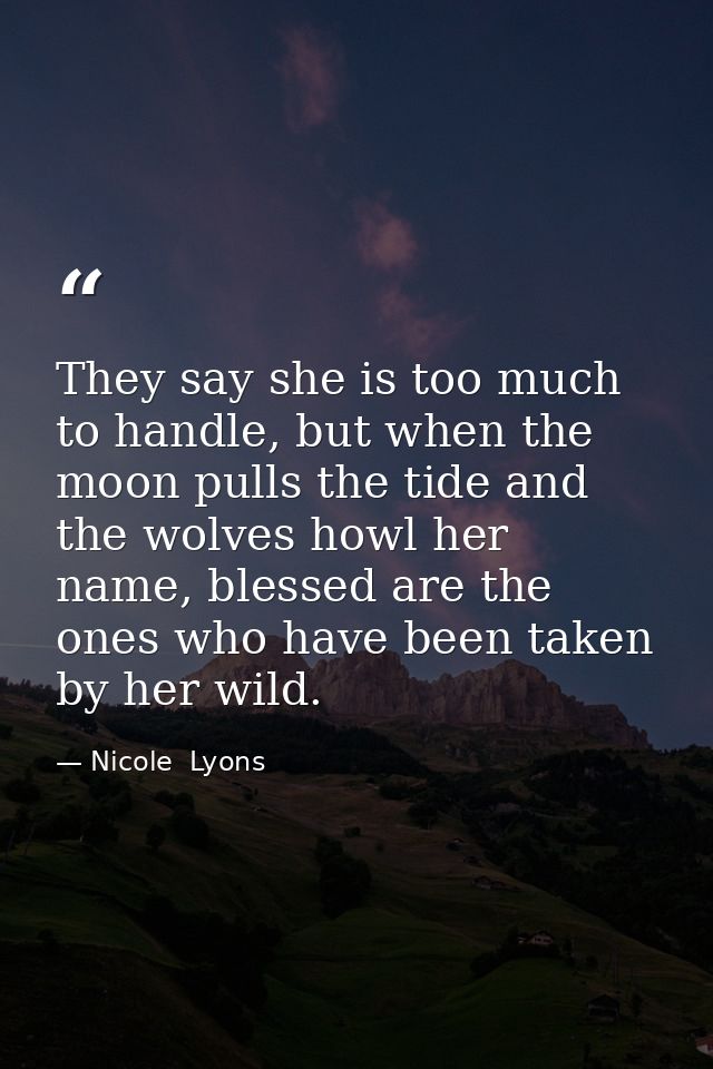 They say she is too much to handle, but when the moon pulls the tide and the wolves howl her name, blessed are the ones  — Nicole  Lyons