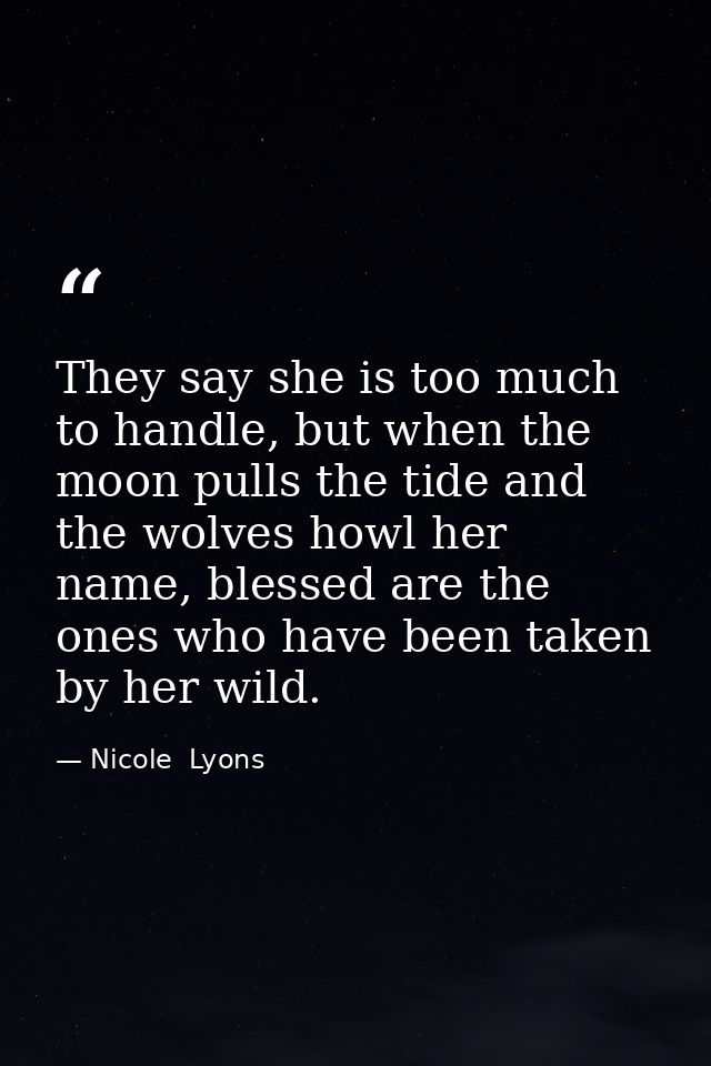 They say she is too much to handle, but when the moon pulls the tide and the wolves howl her name, blessed are the ones  — Nicole  Lyons