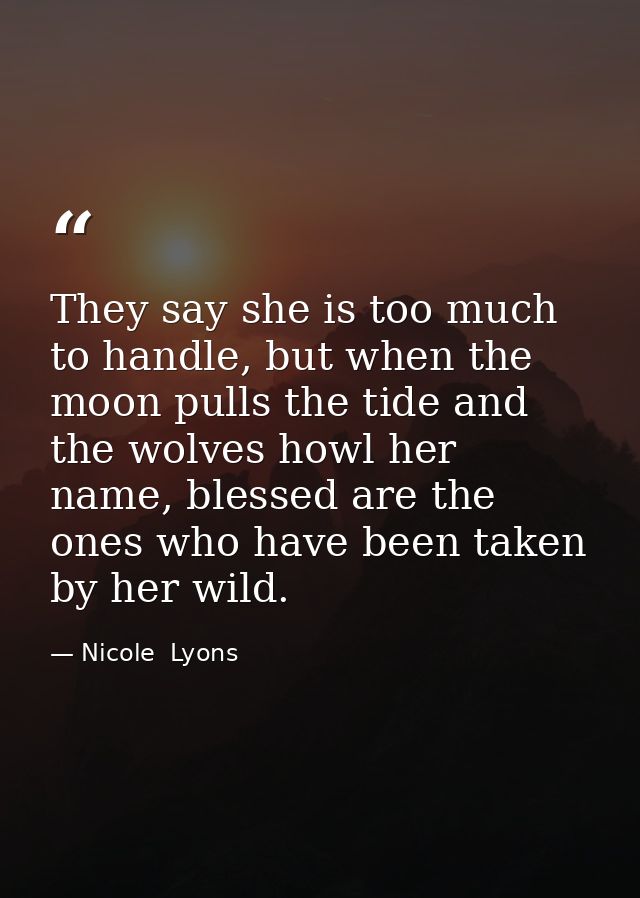 They say she is too much to handle, but when the moon pulls the tide and the wolves howl her name, blessed are the ones  — Nicole  Lyons
