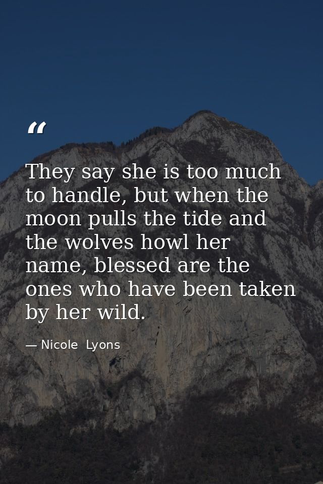 They say she is too much to handle, but when the moon pulls the tide and the wolves howl her name, blessed are the ones  — Nicole  Lyons