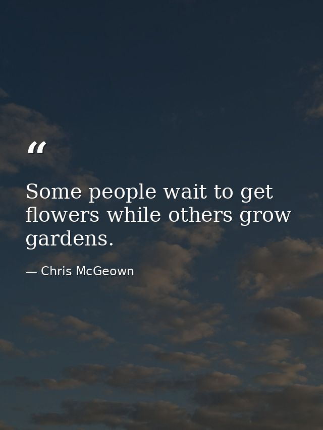 Some people wait to get flowers while others grow gardens. — Chris McGeown