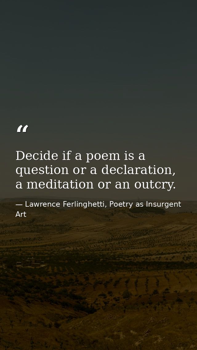 Decide if a poem is a question or a declaration, a meditation or an outcry. — Lawrence Ferlinghetti, Poetry as Insurgent Art