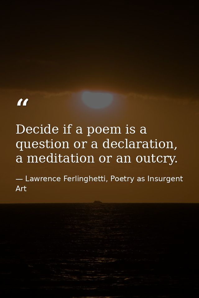 Decide if a poem is a question or a declaration, a meditation or an outcry. — Lawrence Ferlinghetti, Poetry as Insurgent Art