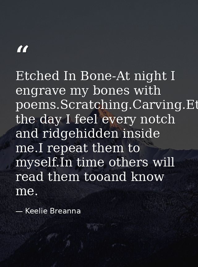Etched In Bone-At night I engrave my bones with poems.Scratching.Carving.Etching.During the day I feel every notch and r — Keelie Breanna