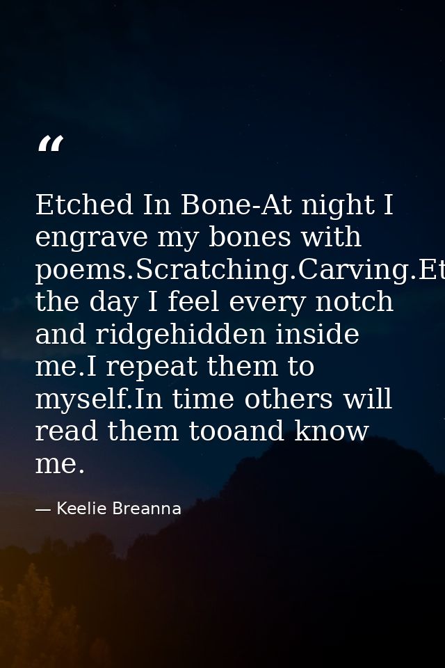 Etched In Bone-At night I engrave my bones with poems.Scratching.Carving.Etching.During the day I feel every notch and r — Keelie Breanna
