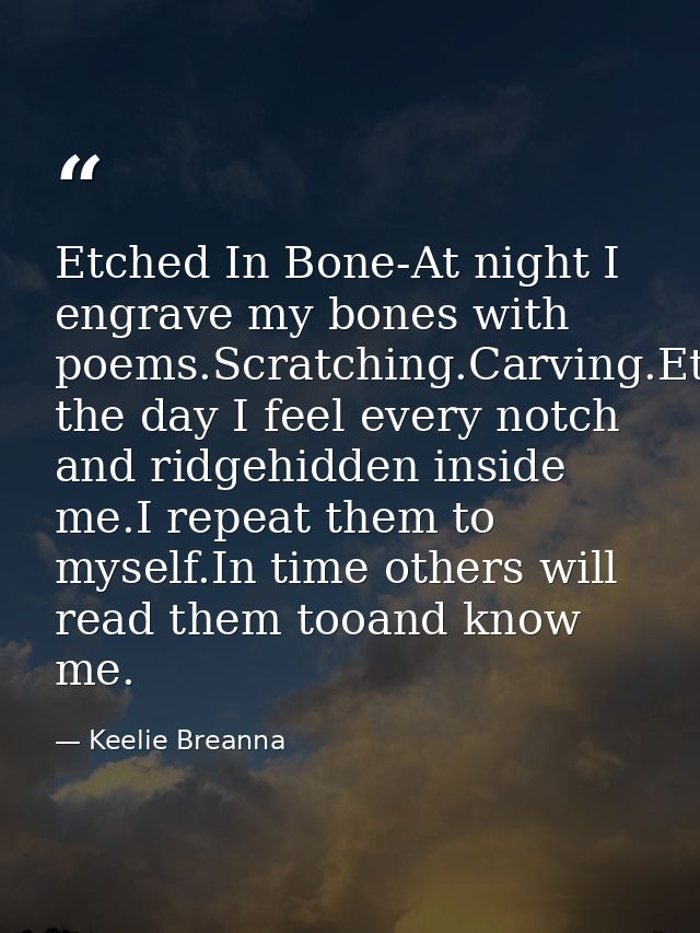Etched In Bone-At night I engrave my bones with poems.Scratching.Carving.Etching.During the day I feel every notch and r — Keelie Breanna