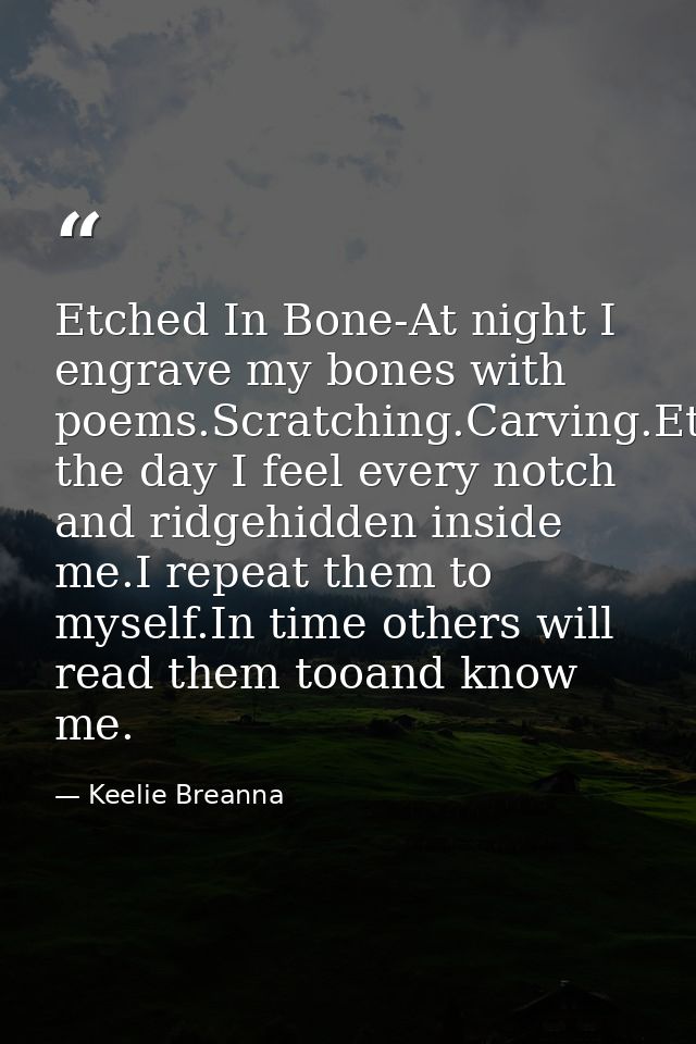 Etched In Bone-At night I engrave my bones with poems.Scratching.Carving.Etching.During the day I feel every notch and r — Keelie Breanna