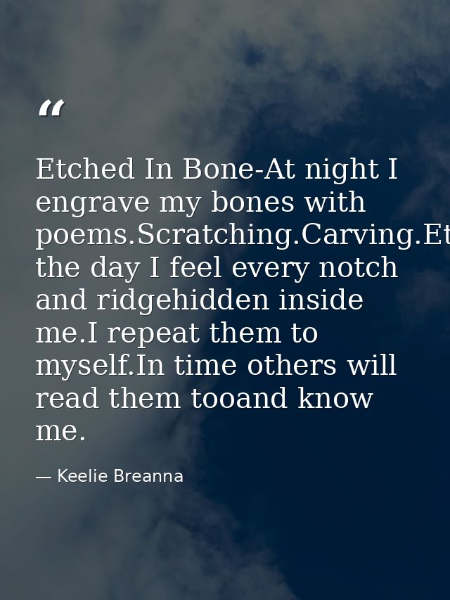 Etched In Bone-At night I engrave my bones with poems.Scratching.Carving.Etching.During the day I feel every notch and r — Keelie Breanna