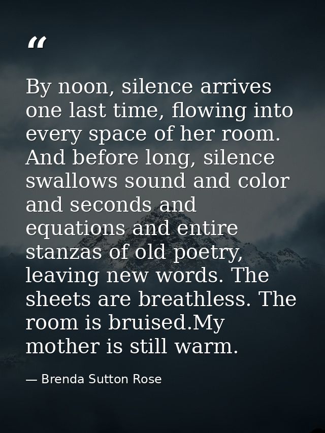 By noon, silence arrives one last time, flowing into every space of her room. And before long, silence swallows sound an — Brenda Sutton Rose