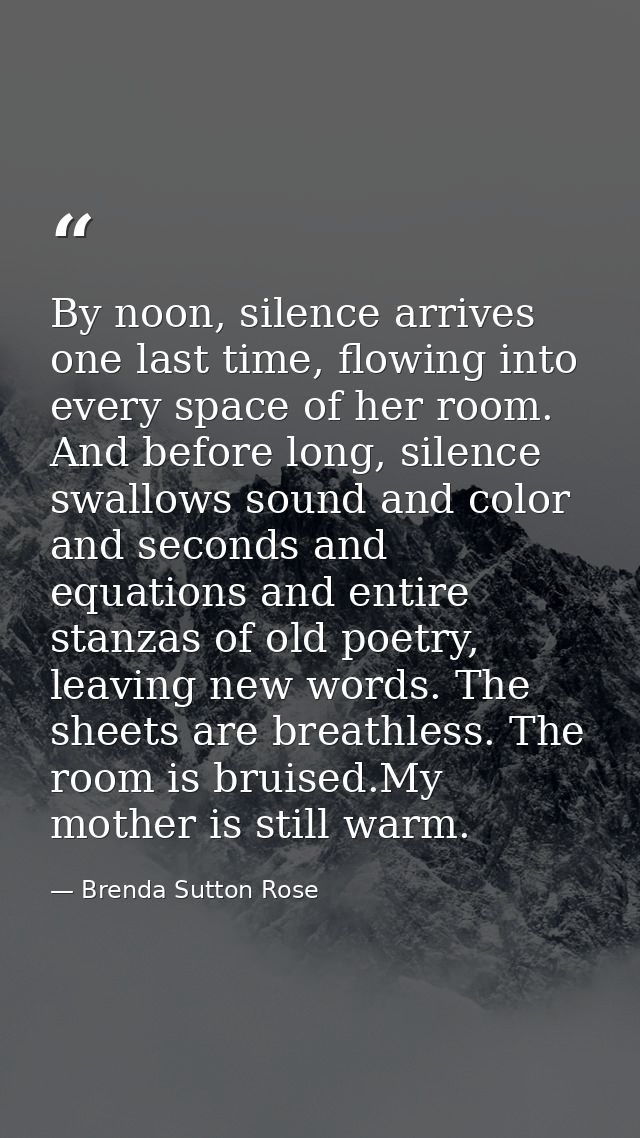 By noon, silence arrives one last time, flowing into every space of her room. And before long, silence swallows sound an — Brenda Sutton Rose