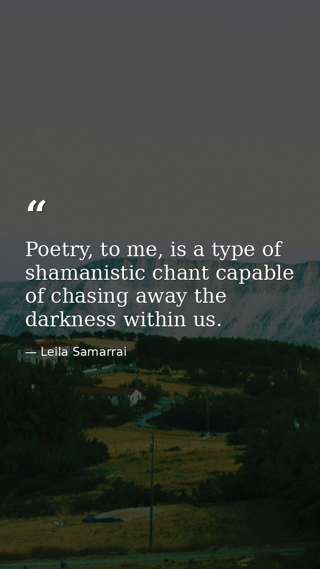 Poetry, to me, is a type of shamanistic chant capable of chasing away the darkness within us. — Leila Samarrai