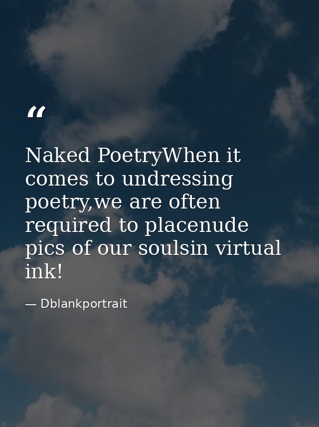 Naked PoetryWhen it comes to undressing poetry,we are often required to placenude pics of our soulsin virtual ink! — Dblankportrait