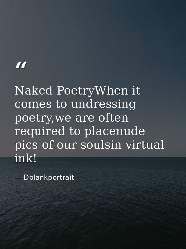 Naked PoetryWhen it comes to undressing poetry,we are often required to placenude pics of our soulsin virtual ink! — Dblankportrait