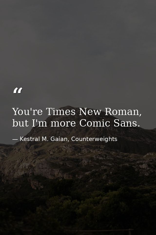 You're Times New Roman, but I'm more Comic Sans. — Kestral M. Gaian, Counterweights