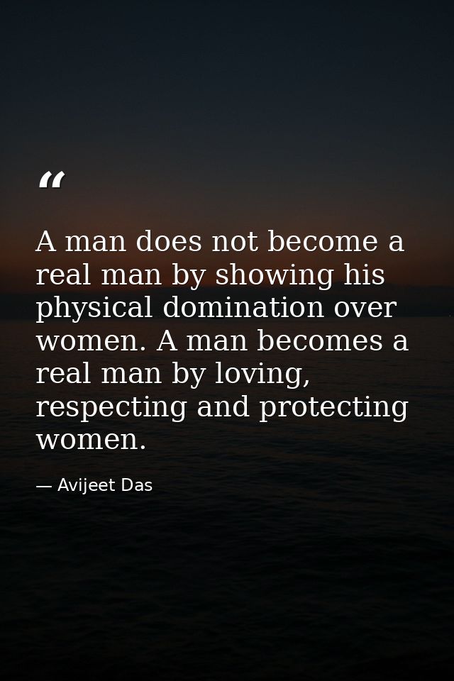 A man does not become a real man by showing his physical domination over women. A man becomes a real man by loving, resp — Avijeet Das
