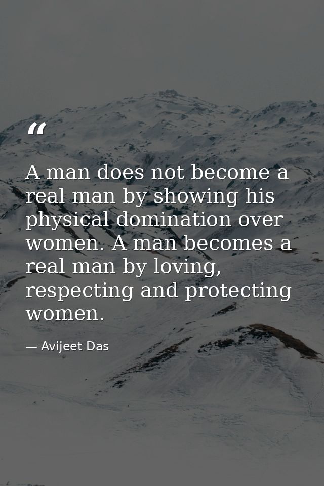A man does not become a real man by showing his physical domination over women. A man becomes a real man by loving, resp — Avijeet Das
