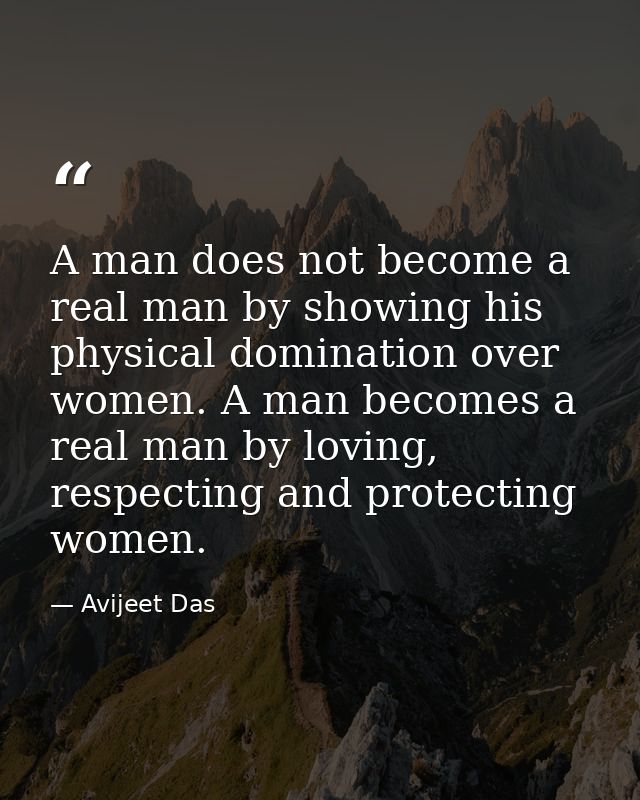 A man does not become a real man by showing his physical domination over women. A man becomes a real man by loving, resp — Avijeet Das