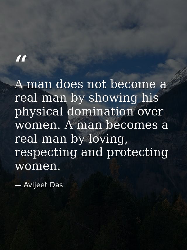 A man does not become a real man by showing his physical domination over women. A man becomes a real man by loving, resp — Avijeet Das