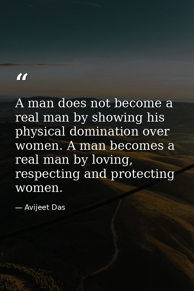 A man does not become a real man by showing his physical domination over women. A man becomes a real man by loving, resp — Avijeet Das