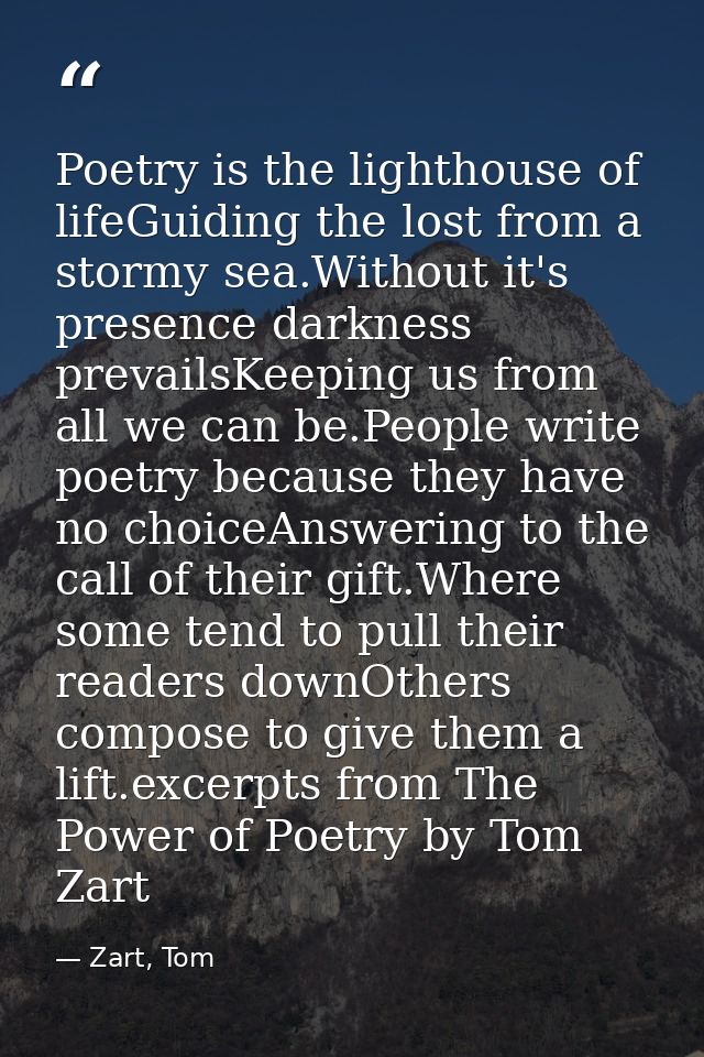 Poetry is the lighthouse of lifeGuiding the lost from a stormy sea.Without it's presence darkness prevailsKeeping us fro — Zart, Tom