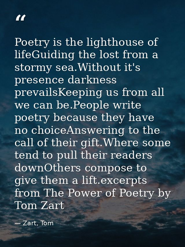 Poetry is the lighthouse of lifeGuiding the lost from a stormy sea.Without it's presence darkness prevailsKeeping us fro — Zart, Tom