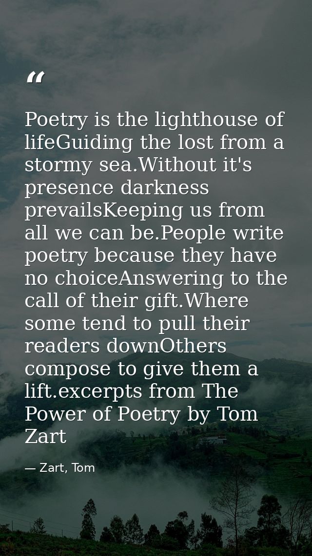 Poetry is the lighthouse of lifeGuiding the lost from a stormy sea.Without it's presence darkness prevailsKeeping us fro — Zart, Tom
