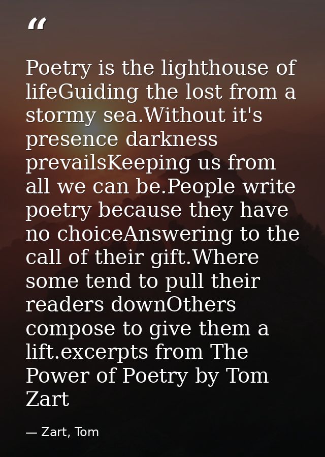 Poetry is the lighthouse of lifeGuiding the lost from a stormy sea.Without it's presence darkness prevailsKeeping us fro — Zart, Tom