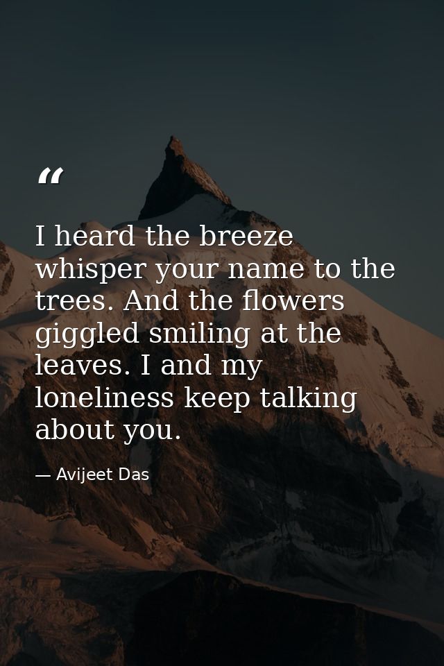 I heard the breeze whisper your name to the trees. And the flowers giggled smiling at the leaves. I and my loneliness ke — Avijeet Das