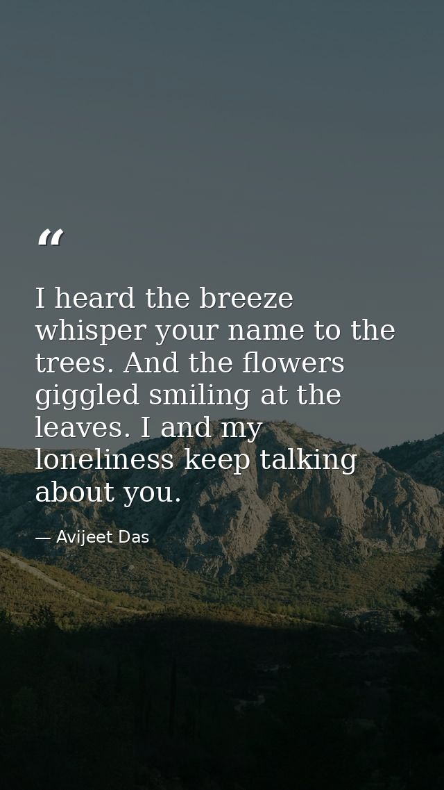 I heard the breeze whisper your name to the trees. And the flowers giggled smiling at the leaves. I and my loneliness ke — Avijeet Das