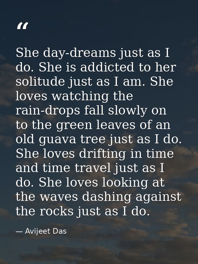 She day-dreams just as I do. She is addicted to her solitude just as I am. She loves watching the rain-drops fall slowly — Avijeet Das