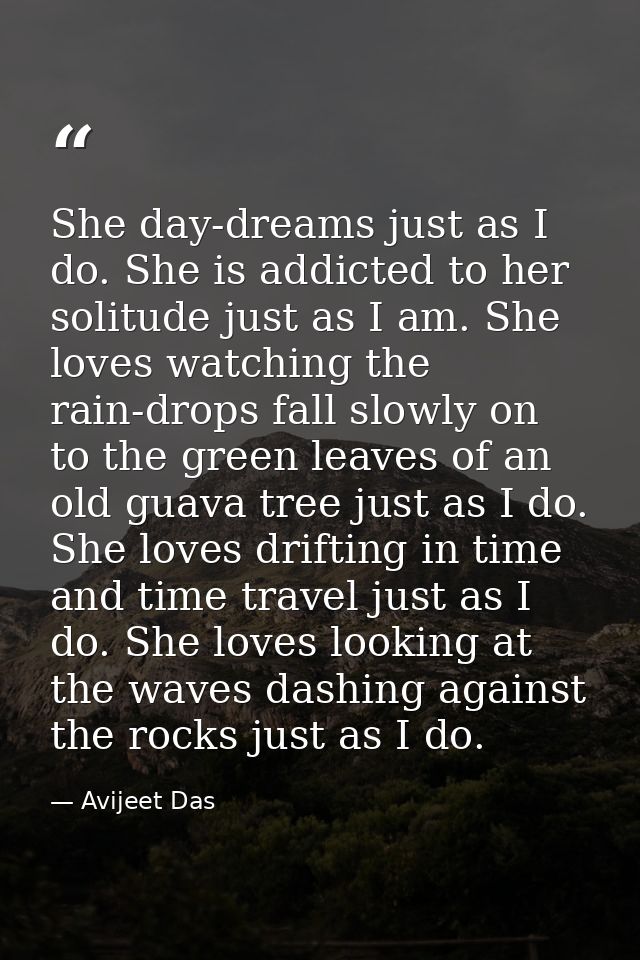 She day-dreams just as I do. She is addicted to her solitude just as I am. She loves watching the rain-drops fall slowly — Avijeet Das
