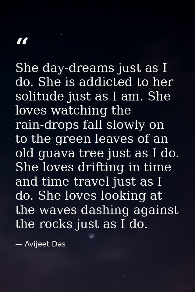 She day-dreams just as I do. She is addicted to her solitude just as I am. She loves watching the rain-drops fall slowly — Avijeet Das