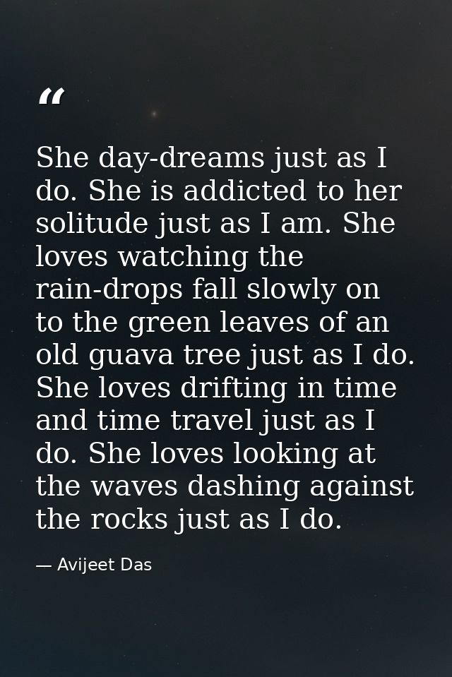 She day-dreams just as I do. She is addicted to her solitude just as I am. She loves watching the rain-drops fall slowly — Avijeet Das