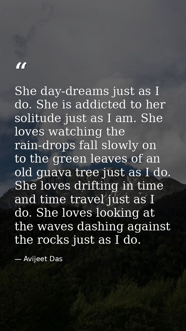 She day-dreams just as I do. She is addicted to her solitude just as I am. She loves watching the rain-drops fall slowly — Avijeet Das