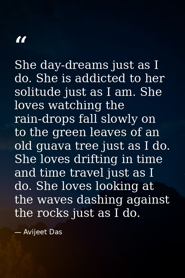 She day-dreams just as I do. She is addicted to her solitude just as I am. She loves watching the rain-drops fall slowly — Avijeet Das