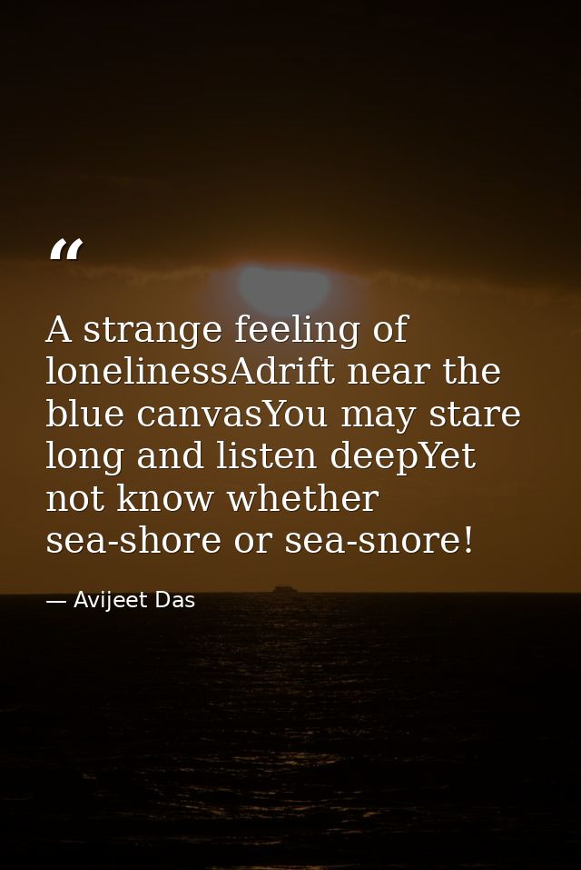 A strange feeling of lonelinessAdrift near the blue canvasYou may stare long and listen deepYet not know whether sea-sho — Avijeet Das