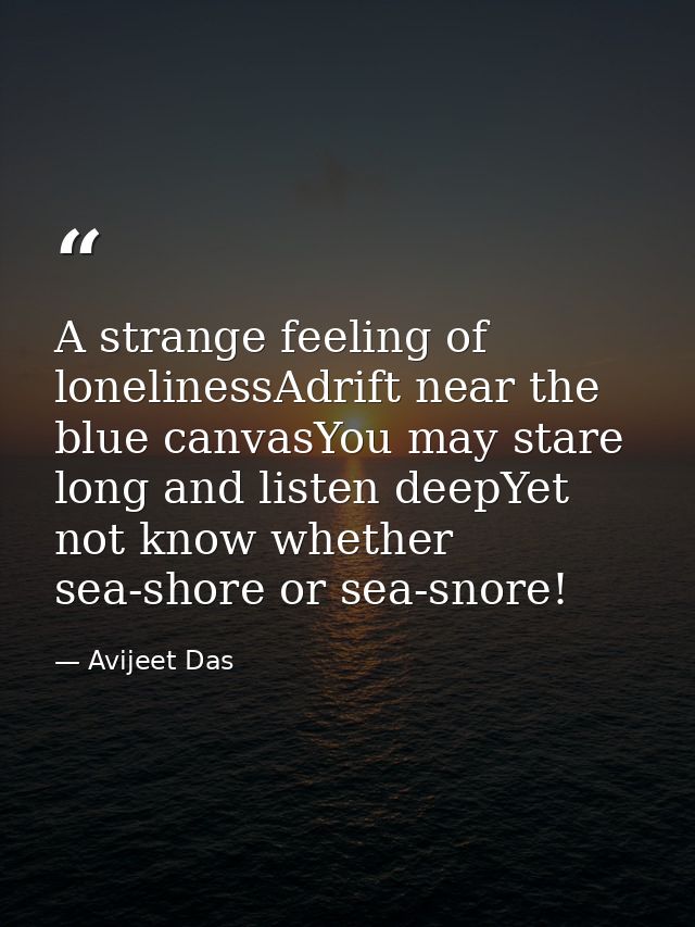 A strange feeling of lonelinessAdrift near the blue canvasYou may stare long and listen deepYet not know whether sea-sho — Avijeet Das