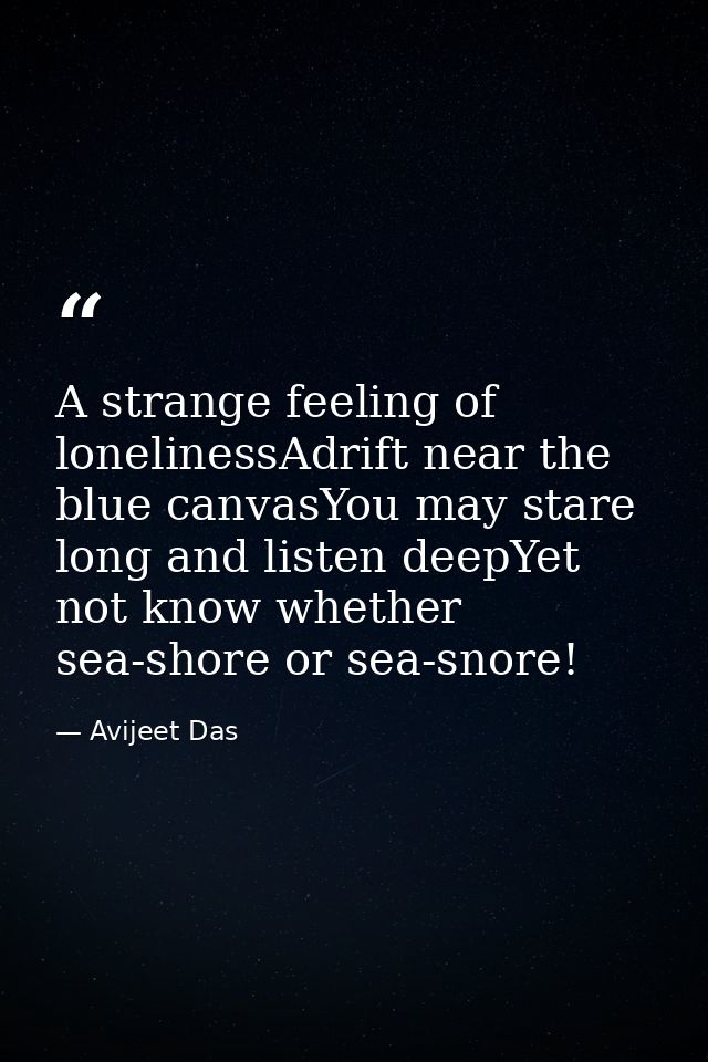 A strange feeling of lonelinessAdrift near the blue canvasYou may stare long and listen deepYet not know whether sea-sho — Avijeet Das