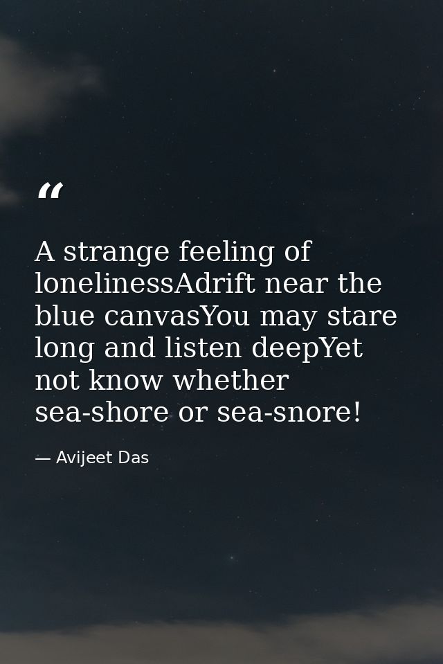 A strange feeling of lonelinessAdrift near the blue canvasYou may stare long and listen deepYet not know whether sea-sho — Avijeet Das