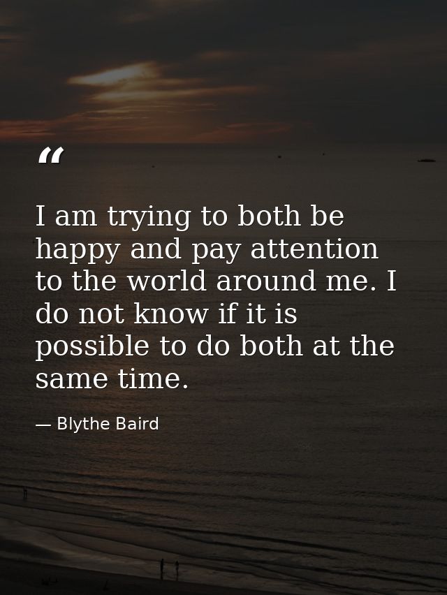 I am trying to both be happy and pay attention to the world around me. I do not know if it is possible to do both at the — Blythe Baird