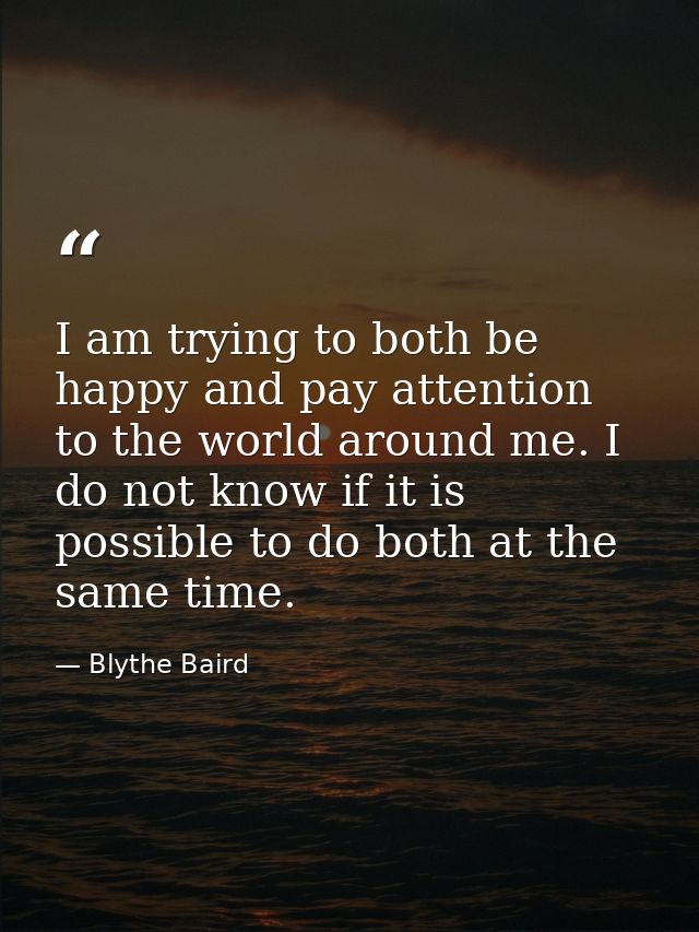 I am trying to both be happy and pay attention to the world around me. I do not know if it is possible to do both at the — Blythe Baird