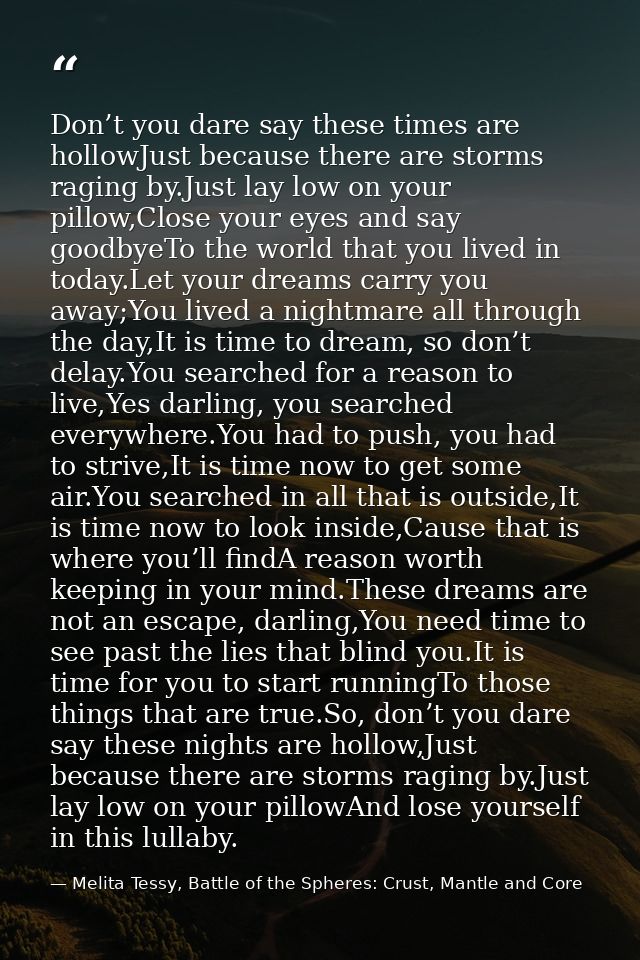 Don’t you dare say these times are hollowJust because there are storms raging by.Just lay low on your pillow,Close your  — Melita Tessy, Battle of the Spheres: Crust, Mantle and Core