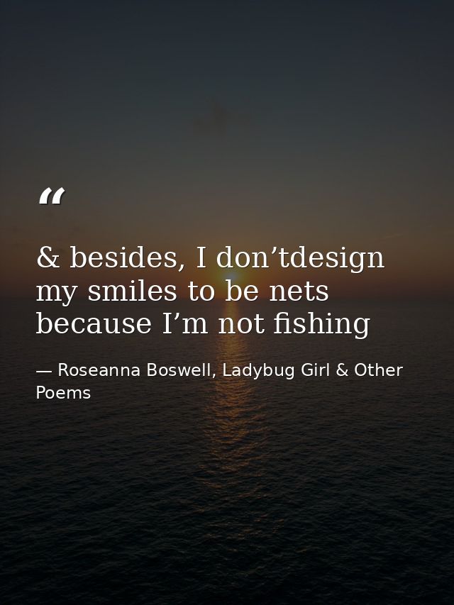 & besides, I don’tdesign my smiles to be nets because I’m not fishing — Roseanna Boswell, Ladybug Girl & Other Poems