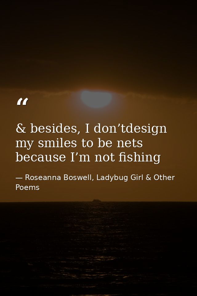 & besides, I don’tdesign my smiles to be nets because I’m not fishing — Roseanna Boswell, Ladybug Girl & Other Poems