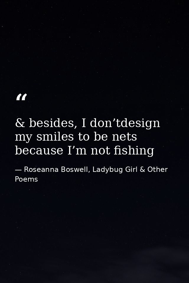 & besides, I don’tdesign my smiles to be nets because I’m not fishing — Roseanna Boswell, Ladybug Girl & Other Poems